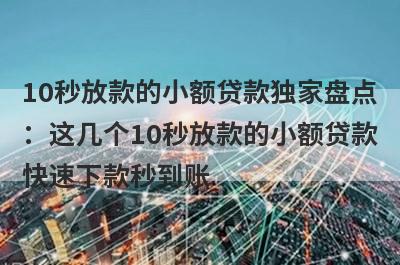 10秒放款的小额贷款独家盘点：这几个10秒放款的小额贷款快速下款秒到账！