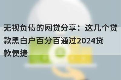 无视负债的网贷分享：这几个贷款黑白户百分百通过2024贷款便捷，秒到账！