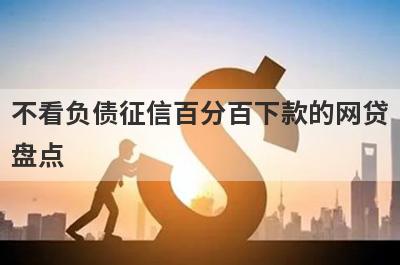 不看负债征信百分百下款的网贷盘点，这几个不看负债征信百分百下款的网贷借钱容易下款，到账快！