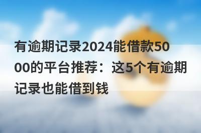 有逾期记录2024能借款5000的平台推荐：这5个有逾期记录也能借到钱