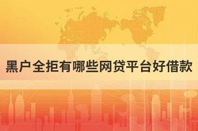 黑户全拒有哪些网贷平台好借款？试试这5个借款简单的平台