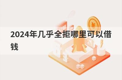 2024年几乎全拒哪里可以借钱？试试这5个几乎全拒也好下款的口子