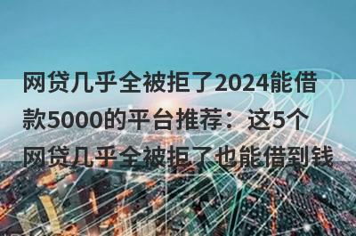 网贷几乎全被拒了2024能借
款5000的平台推荐：这5个
网贷几乎全被拒了也能借到钱
