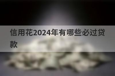 信用花2024年有哪些必过贷款？这几个贷款app信用花马上到账