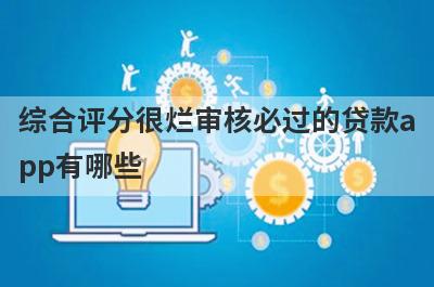 综合评分很烂审核必过的贷款app有哪些？这5个综合评估分很低审核必过