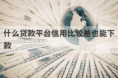 什么贷款平台信用比较差也能下款？盘点几个信用比较差能借的口子