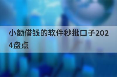 小额借钱的软件秒批口子2024盘点，多个贷款平台一同解析，极速放款！