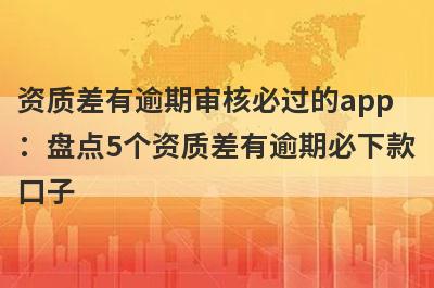 资质差有逾期审核必过的app
：盘点5个资质差有逾期必下款
口子
