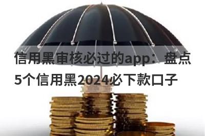 信用黑审核必过的app：盘点5个信用黑2024必下款口子