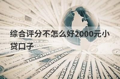 综合评分不怎么好2000元小贷口子，分享5个综合评分不怎么好容易通过的平台