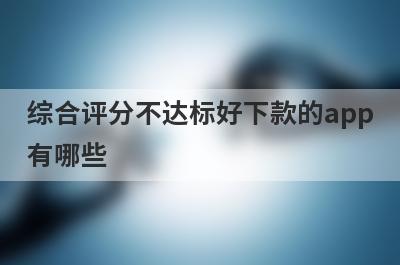 综合评分不达标好下款的app有哪些？独家整理综合评分不达标审核必过的贷款app