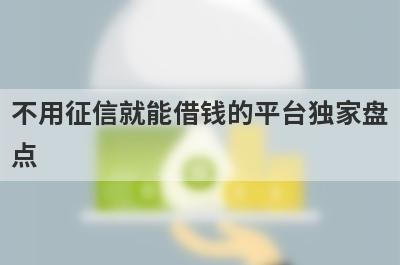 不用征信就能借钱的平台独家盘点，这几个不用征信就能借钱的平台快速下款秒到账！