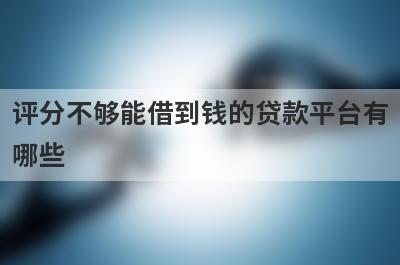 评分不够能借到钱的贷款平台有哪些？这几个当天能到账