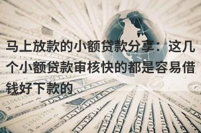 马上放款的小额贷款分享：这几个小额贷款审核快的都是容易借钱好下款的