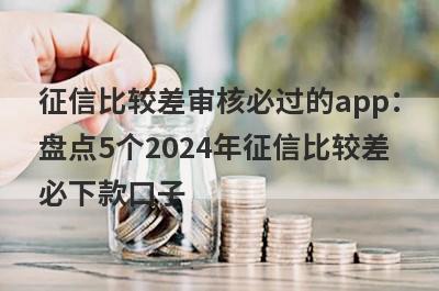 征信比较差审核必过的app：盘点5个2024年征信比较差必下款口子