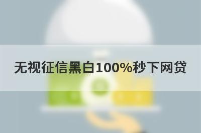 无视征信黑白100%秒下网贷 征信黑了也可以借钱应急秒到账