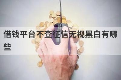 借钱平台不查征信无视黑白有哪
些
