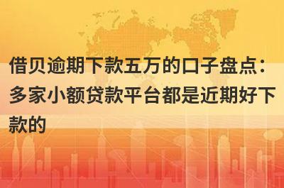 借贝逾期下款五万的口子盘点：多家小额贷款平台都是近期好下款的