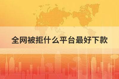 全网被拒什么平台最好下款