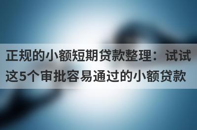 正规的小额短期贷款整理：试试这5个审批容易通过的小额贷款