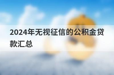 2024年无视征信的公积金贷款汇总 这5个不上征信额度高的贷款