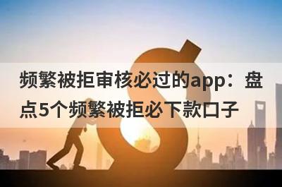 频繁被拒审核必过的app：盘
点5个频繁被拒必下款口子
