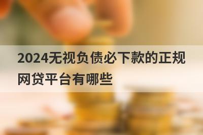 2024无视负债必下款的正规网贷平台有哪些？这五个贷款，低门槛好下款