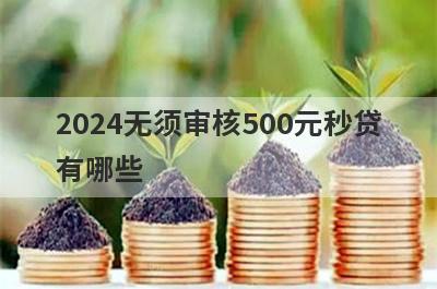 2024无须审核500元秒贷有哪些？推荐5个网贷秒到账