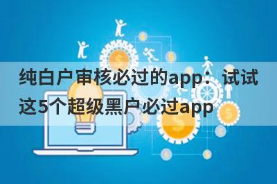 纯白户审核必过的app：试试这5个超级黑户必过app
