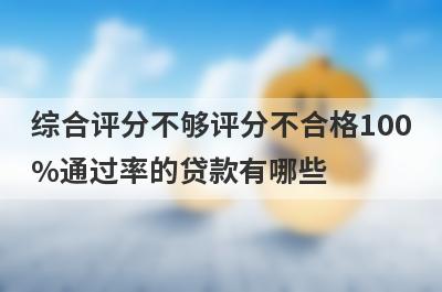 综合评分不够评分不合格100%通过率的贷款有哪些？这5个贷款容易通过