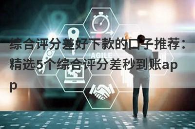 综合评分差好下款的口子推荐：精选5个综合评分差秒到账app