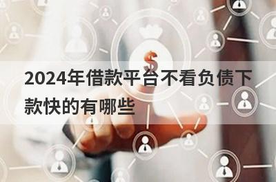 2024年借款平台不看负债下款快的有哪些？这5个借款秒到账