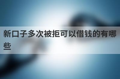 新口子多次被拒可以借钱的有哪
些
