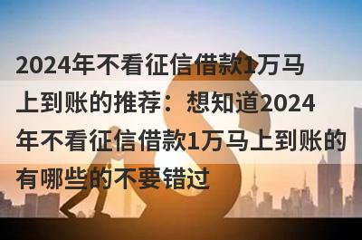 2024年不看征信借款1万马上到账的推荐：想知道2024年不看征信借款1万马上到账的有哪些的不要错过！