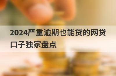 2024严重逾期也能贷的网贷口子独家盘点，这几个小额借款平台快速下款秒到账！