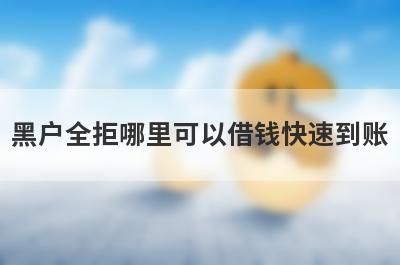 黑户全拒哪里可以借钱快速到账？这几个黑户全拒的口子马上到账