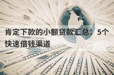 肯定下款的小额贷款汇总：5个快速借钱渠道，轻松解决急需用钱！