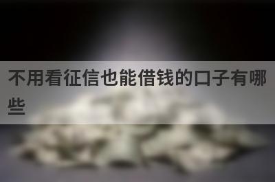 不用看征信也能借钱的口子有哪些？整理5个不看征信负债100%能借的网贷