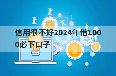 信用很不好2024年借1000必下口子，这5个信用很不好马上到账