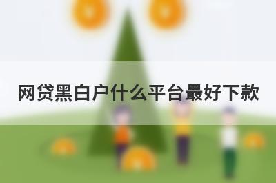 网贷黑白户什么平台最好下款？网贷黑白户不用审核就下款