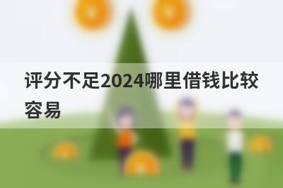 评分不足2024哪里借钱比较容易？精选5个综合评估不达标也能借到钱的贷款平台