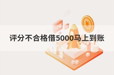 评分不合格借5000马上到账，盘点几个评分不合格能借5000的口子？