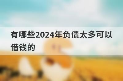 有哪些2024年负债太多可以借钱的？精选5个高负债率能下款的平台