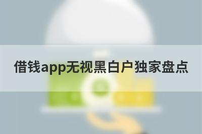 借钱app无视黑白户独家盘点，这几个借钱app无视黑白户快速下款秒到账！