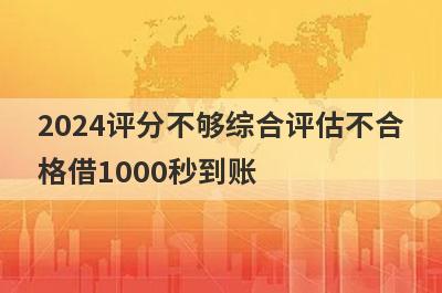 2024评分不够综合评估不合格借1000秒到账，整理5个必下款口子
