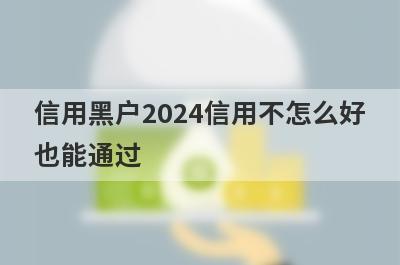 信用黑户2024信用不怎么好也能通过，这5个平台秒下款