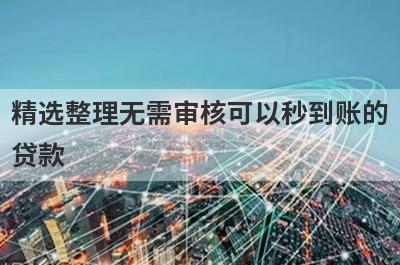 精选整理无需审核可以秒到账的贷款 这5个平台很好通过