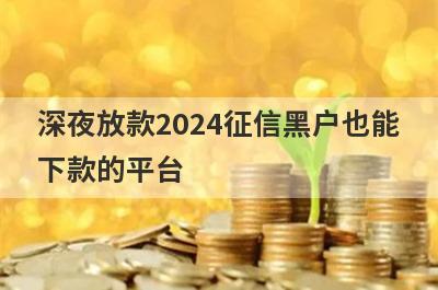 深夜放款2024征信黑户也能下款的平台，这5个马上到账？