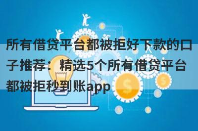 所有借贷平台都被拒好下款的口子推荐：精选5个所有借贷平台都被拒秒到账app