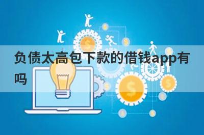 负债太高包下款的借钱app有吗？这几个负债太高的app比较容易